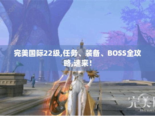完美国际22级,任务、装备、BOSS全攻略,速来! 完美国际22级,任务、装备、BOSS全攻略,速来!
