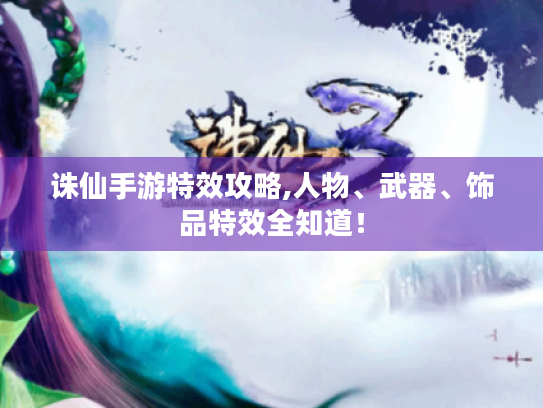 诛仙手游特效攻略,人物、武器、饰品特效全知道! 诛仙手游特效攻略,人物、武器、饰品特效全知道!