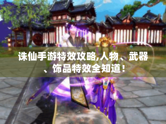 诛仙手游特效攻略,人物、武器、饰品特效全知道! 诛仙手游特效攻略,人物、武器、饰品特效全知道!