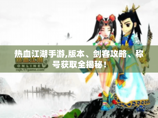 热血江湖手游,版本、剑客攻略、称号获取全揭秘! 热血江湖手游,版本、剑客攻略、称号获取全揭秘!