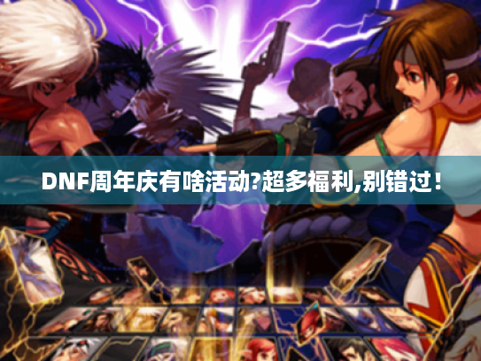 DNF周年庆有啥活动?超多福利,别错过! DNF周年庆有啥活动?超多福利,别错过!