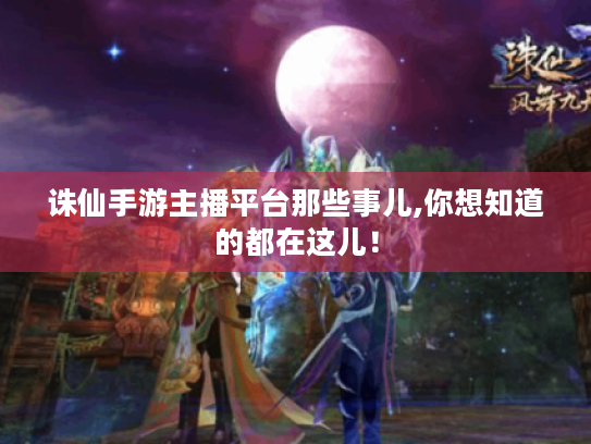 诛仙手游主播平台那些事儿,你想知道的都在这儿！