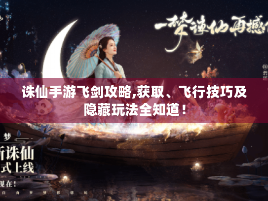 诛仙手游飞剑攻略,获取、飞行技巧及隐藏玩法全知道! 诛仙手游飞剑攻略,获取、飞行技巧及隐藏玩法全知道!