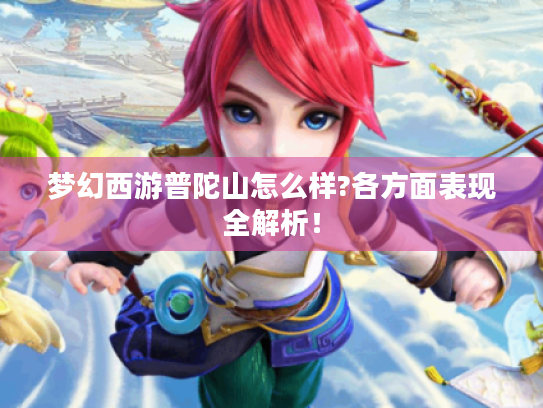 梦幻西游普陀山怎么样?各方面表现全解析! 梦幻西游普陀山怎么样?各方面表现全解析!