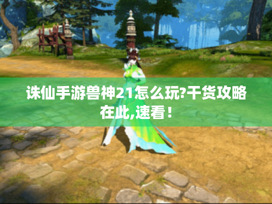 诛仙手游兽神21怎么玩?干货攻略在此,速看! 诛仙手游兽神21怎么玩?干货攻略在此,速看!