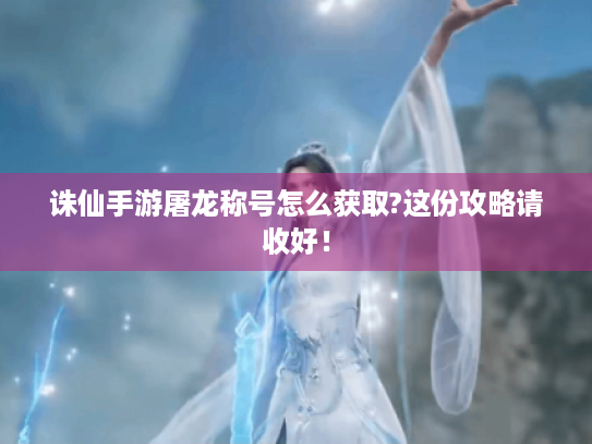 诛仙手游屠龙称号怎么获取?这份攻略请收好! 诛仙手游屠龙称号怎么获取?这份攻略请收好!