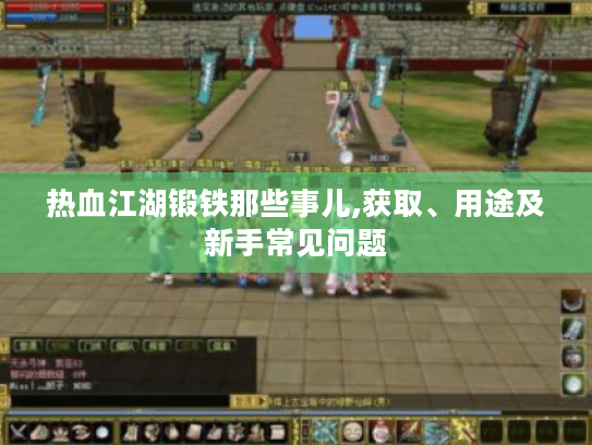 热血江湖锻铁那些事儿,获取、用途及新手常见问题 热血江湖锻铁那些事儿,获取、用途及新手常见问题
