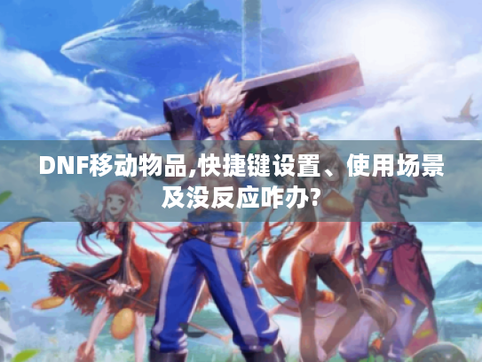DNF移动物品,快捷键设置、使用场景及没反应咋办? DNF移动物品,快捷键设置、使用场景及没反应咋办?
