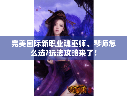 完美国际新职业魂巫师、琴师怎么选?玩法攻略来了! 完美国际新职业魂巫师、琴师怎么选?玩法攻略来了!