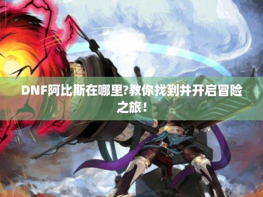 DNF阿比斯在哪里?教你找到并开启冒险之旅! DNF阿比斯在哪里?教你找到并开启冒险之旅!