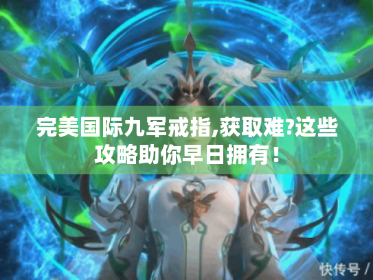 完美国际九军戒指,获取难?这些攻略助你早日拥有! 完美国际九军戒指,获取难?这些攻略助你早日拥有!