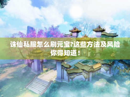 诛仙私服怎么刷元宝?这些方法及风险你得知道！