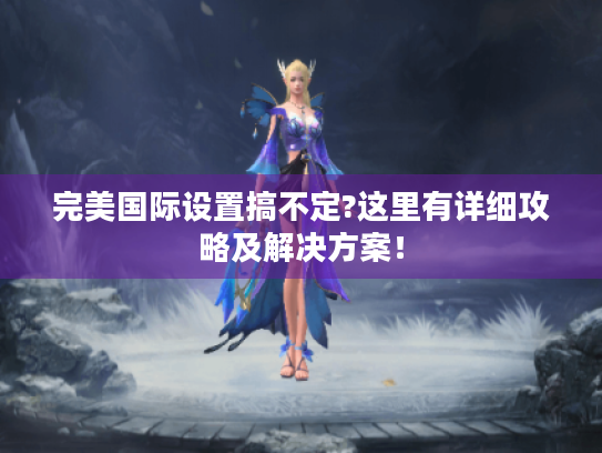 完美国际设置搞不定?这里有详细攻略及解决方案! 完美国际设置搞不定?这里有详细攻略及解决方案!