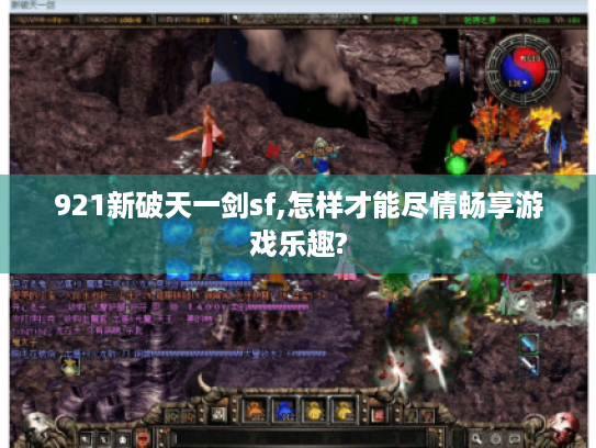 921新破天一剑sf,怎样才能尽情畅享游戏乐趣? 921新破天一剑sf,怎样才能尽情畅享游戏乐趣?