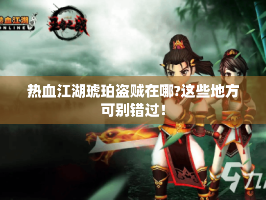 热血江湖琥珀盗贼在哪?这些地方可别错过! 热血江湖琥珀盗贼在哪?这些地方可别错过!
