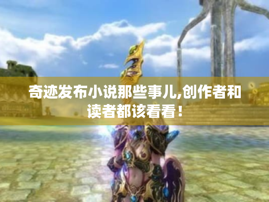 奇迹发布小说那些事儿,创作者和读者都该看看! 奇迹发布小说那些事儿,创作者和读者都该看看!