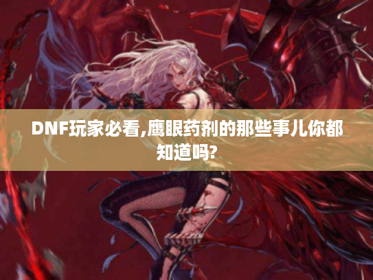 DNF玩家必看,鹰眼药剂的那些事儿你都知道吗? DNF玩家必看,鹰眼药剂的那些事儿你都知道吗?