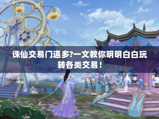 诛仙交易门道多?一文教你明明白白玩转各类交易！