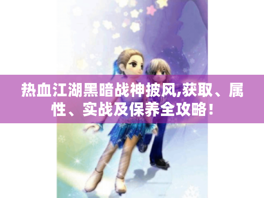 热血江湖黑暗战神披风,获取、属性、实战及保养全攻略! 热血江湖黑暗战神披风,获取、属性、实战及保养全攻略!