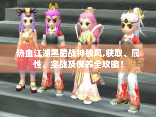 热血江湖黑暗战神披风,获取、属性、实战及保养全攻略! 热血江湖黑暗战神披风,获取、属性、实战及保养全攻略!