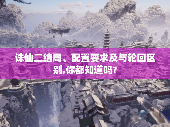 诛仙二结局、配置要求及与轮回区别,你都知道吗? 诛仙二结局、配置要求及与轮回区别,你都知道吗?