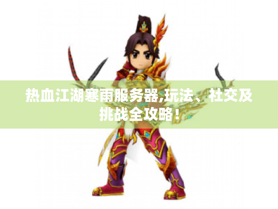 热血江湖寒雨服务器,玩法、社交及挑战全攻略! 热血江湖寒雨服务器,玩法、社交及挑战全攻略!