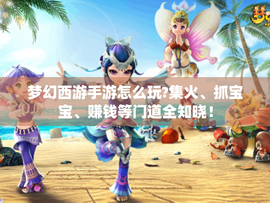 梦幻西游手游怎么玩?集火、抓宝宝、赚钱等门道全知晓! 梦幻西游手游怎么玩?集火、抓宝宝、赚钱等门道全知晓!
