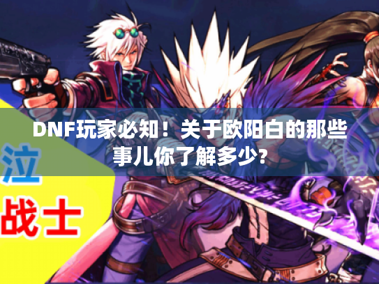DNF玩家必知!关于欧阳白的那些事儿你了解多少? DNF玩家必知!关于欧阳白的那些事儿你了解多少?