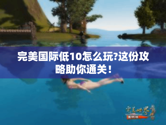 完美国际低10怎么玩?这份攻略助你通关! 完美国际低10怎么玩?这份攻略助你通关!