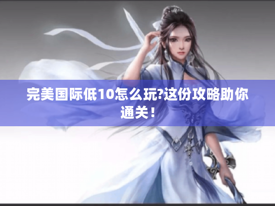 完美国际低10怎么玩?这份攻略助你通关! 完美国际低10怎么玩?这份攻略助你通关!