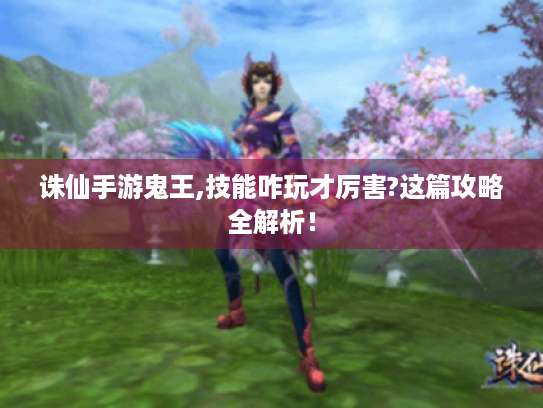 诛仙手游鬼王,技能咋玩才厉害?这篇攻略全解析！
