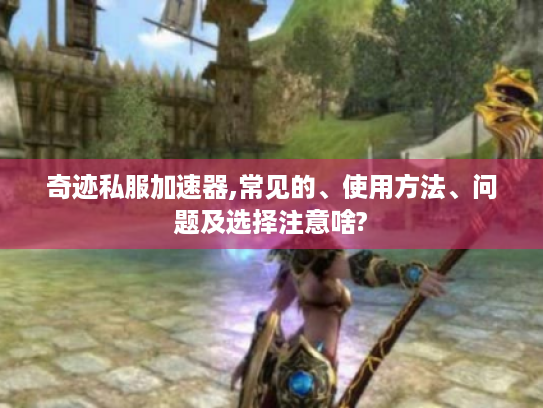 奇迹私服加速器,常见的、使用方法、问题及选择注意啥?