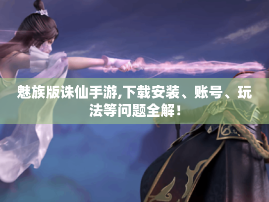 魅族版诛仙手游,下载安装、账号、玩法等问题全解! 魅族版诛仙手游,下载安装、账号、玩法等问题全解!