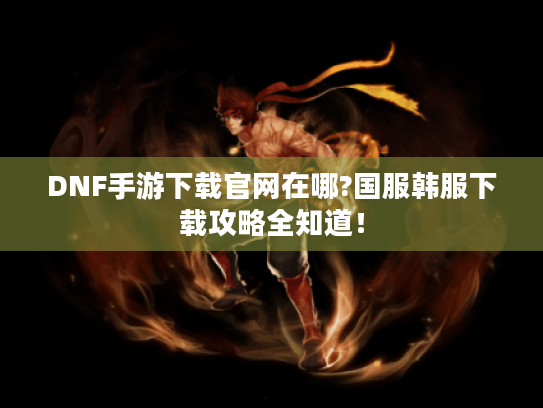DNF手游下载官网在哪?国服韩服下载攻略全知道! DNF手游下载官网在哪?国服韩服下载攻略全知道!