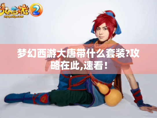 梦幻西游大唐带什么套装?攻略在此,速看! 梦幻西游大唐带什么套装?攻略在此,速看!