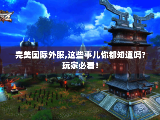 完美国际外服,这些事儿你都知道吗?玩家必看! 完美国际外服,这些事儿你都知道吗?玩家必看!