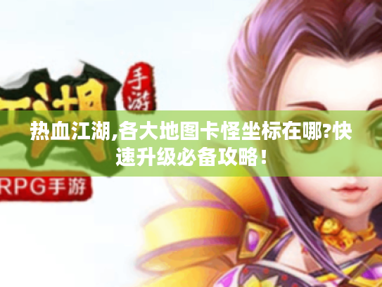 热血江湖,各大地图卡怪坐标在哪?快速升级必备攻略！