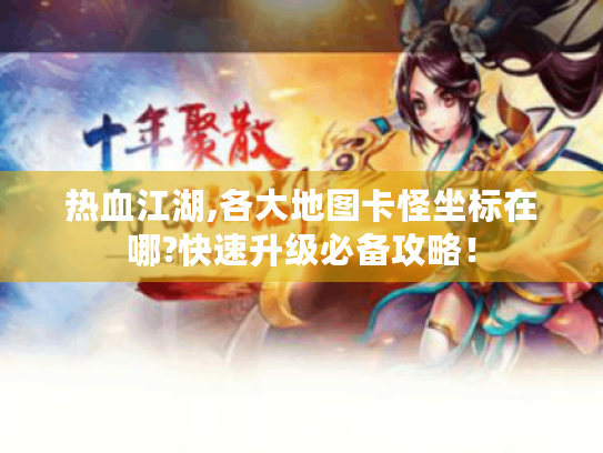 热血江湖,各大地图卡怪坐标在哪?快速升级必备攻略！