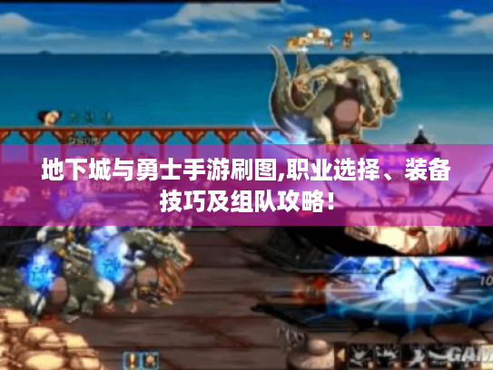 地下城与勇士手游刷图,职业选择、装备技巧及组队攻略! 地下城与勇士手游刷图,职业选择、装备技巧及组队攻略!