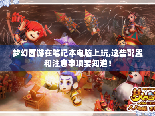 梦幻西游在笔记本电脑上玩,这些配置和注意事项要知道! 梦幻西游在笔记本电脑上玩,这些配置和注意事项要知道!