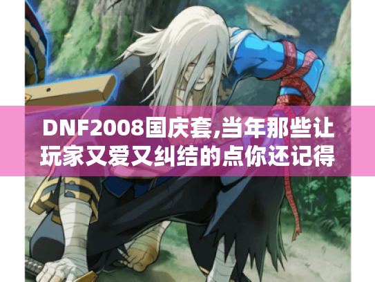 DNF2008国庆套,当年那些让玩家又爱又纠结的点你还记得吗? DNF2008国庆套,当年那些让玩家又爱又纠结的点你还记得吗?