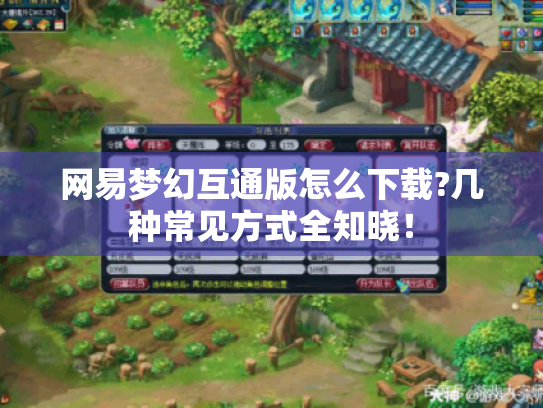 网易梦幻互通版怎么下载?几种常见方式全知晓! 网易梦幻互通版怎么下载?几种常见方式全知晓!