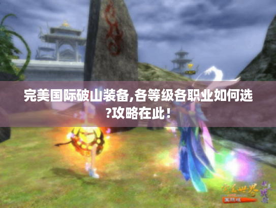 完美国际破山装备,各等级各职业如何选?攻略在此! 完美国际破山装备,各等级各职业如何选?攻略在此!