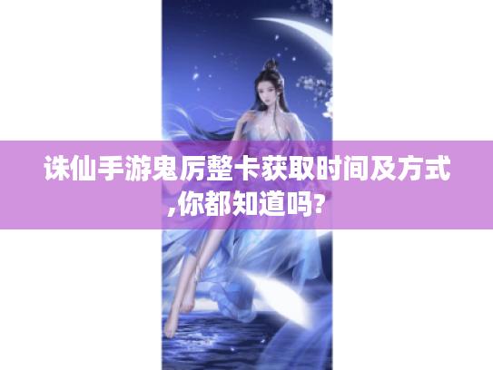 诛仙手游鬼厉整卡获取时间及方式,你都知道吗? 诛仙手游鬼厉整卡获取时间及方式,你都知道吗?