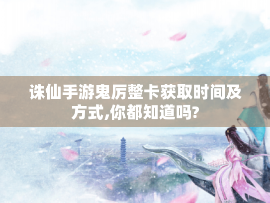 诛仙手游鬼厉整卡获取时间及方式,你都知道吗? 诛仙手游鬼厉整卡获取时间及方式,你都知道吗?