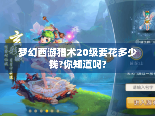 梦幻西游猎术20级要花多少钱?你知道吗? 梦幻西游猎术20级要花多少钱?你知道吗?