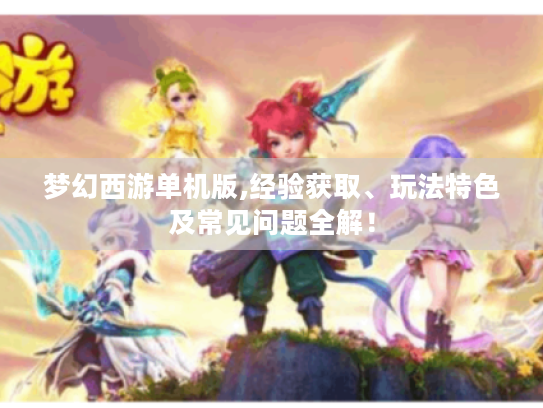 梦幻西游单机版,经验获取、玩法特色及常见问题全解! 梦幻西游单机版,经验获取、玩法特色及常见问题全解!