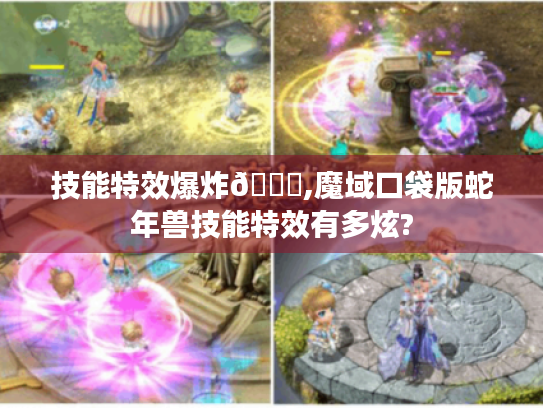 技能特效爆炸😎,魔域口袋版蛇年兽技能特效有多炫? 技能特效爆炸😎,魔域口袋版蛇年兽技能特效有多炫?