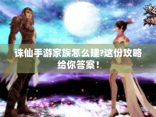 诛仙手游家族怎么建?这份攻略给你答案! 诛仙手游家族怎么建?这份攻略给你答案!