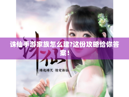 诛仙手游家族怎么建?这份攻略给你答案! 诛仙手游家族怎么建?这份攻略给你答案!